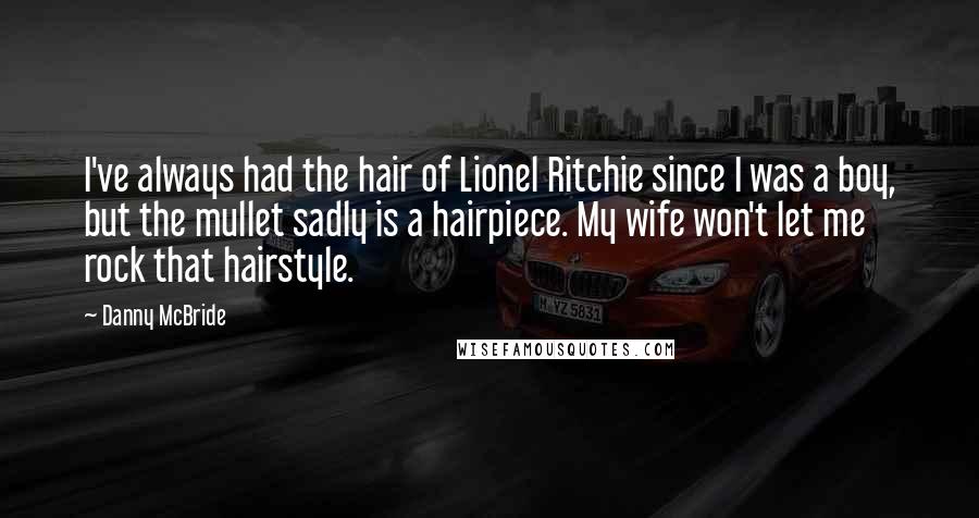 Danny McBride Quotes: I've always had the hair of Lionel Ritchie since I was a boy, but the mullet sadly is a hairpiece. My wife won't let me rock that hairstyle.