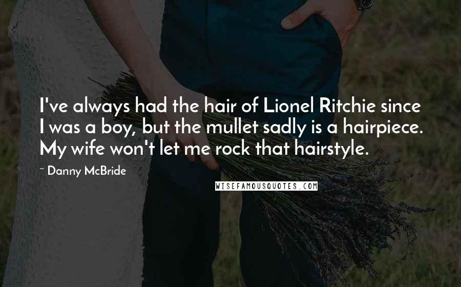 Danny McBride Quotes: I've always had the hair of Lionel Ritchie since I was a boy, but the mullet sadly is a hairpiece. My wife won't let me rock that hairstyle.