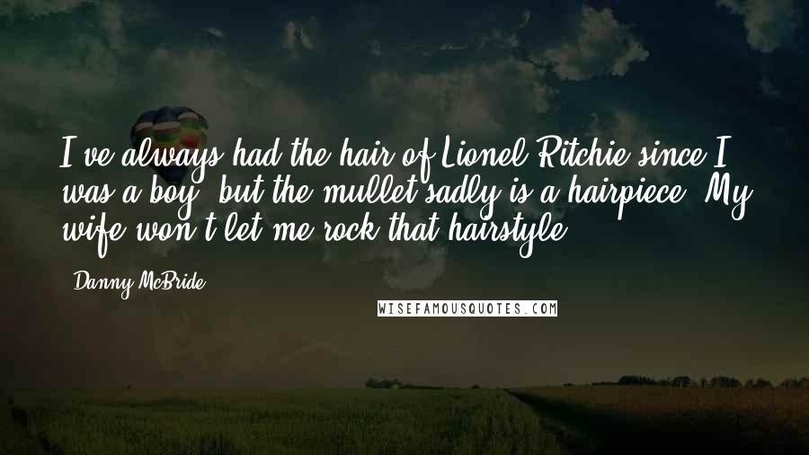 Danny McBride Quotes: I've always had the hair of Lionel Ritchie since I was a boy, but the mullet sadly is a hairpiece. My wife won't let me rock that hairstyle.