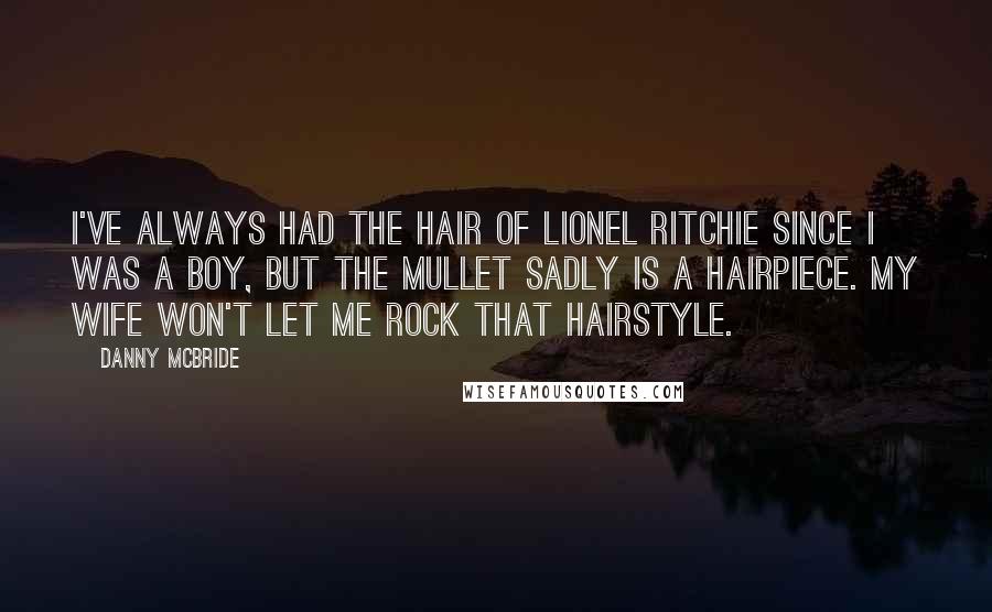 Danny McBride Quotes: I've always had the hair of Lionel Ritchie since I was a boy, but the mullet sadly is a hairpiece. My wife won't let me rock that hairstyle.