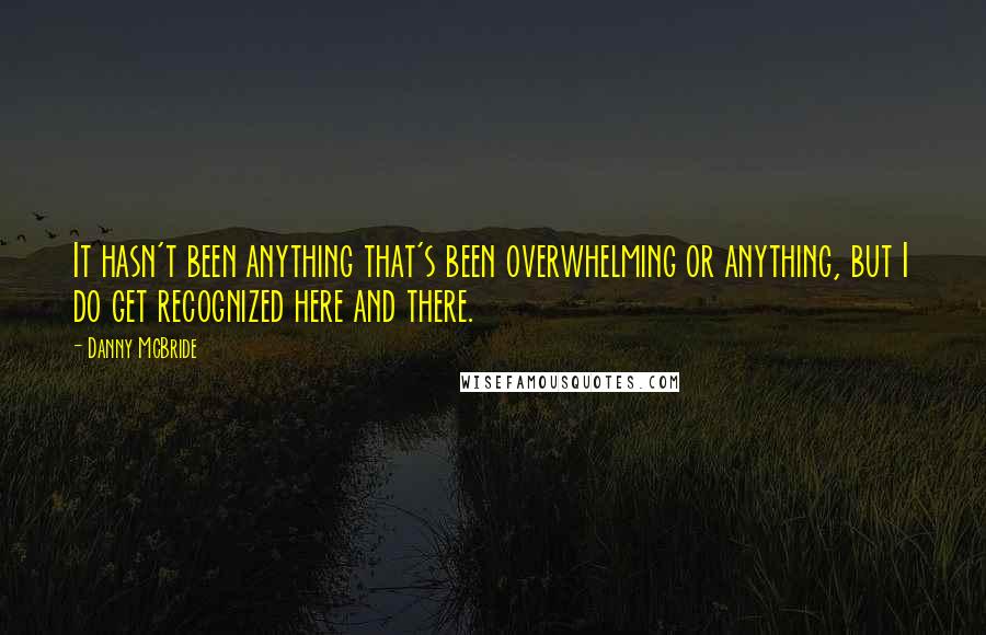 Danny McBride Quotes: It hasn't been anything that's been overwhelming or anything, but I do get recognized here and there.