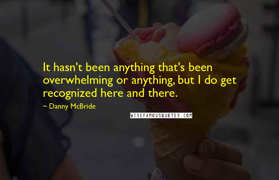 Danny McBride Quotes: It hasn't been anything that's been overwhelming or anything, but I do get recognized here and there.