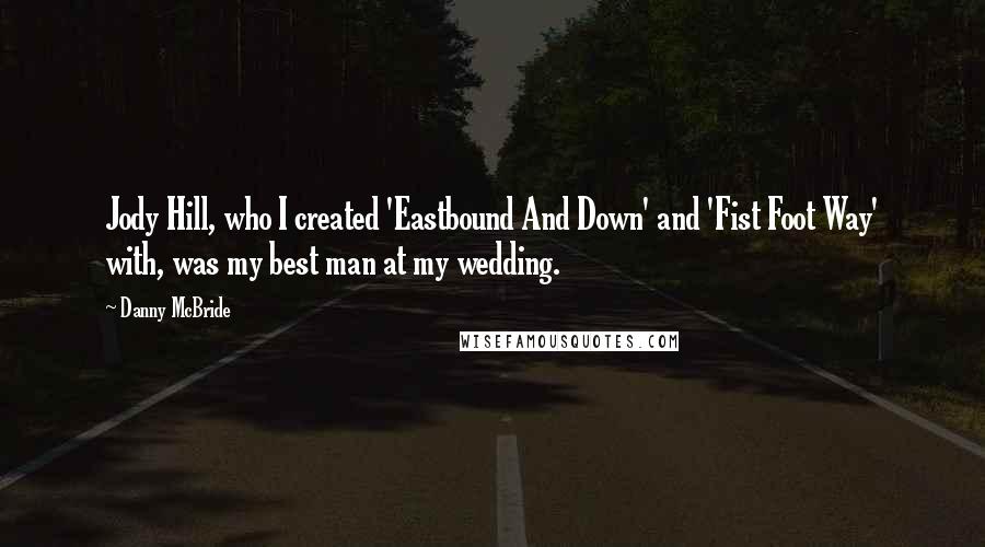 Danny McBride Quotes: Jody Hill, who I created 'Eastbound And Down' and 'Fist Foot Way' with, was my best man at my wedding.