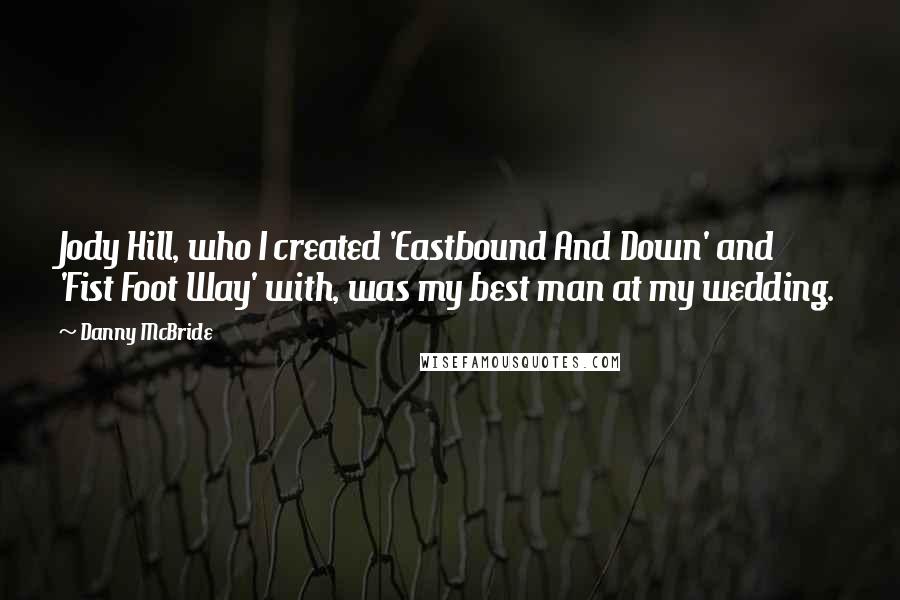 Danny McBride Quotes: Jody Hill, who I created 'Eastbound And Down' and 'Fist Foot Way' with, was my best man at my wedding.