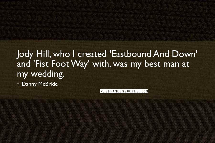 Danny McBride Quotes: Jody Hill, who I created 'Eastbound And Down' and 'Fist Foot Way' with, was my best man at my wedding.