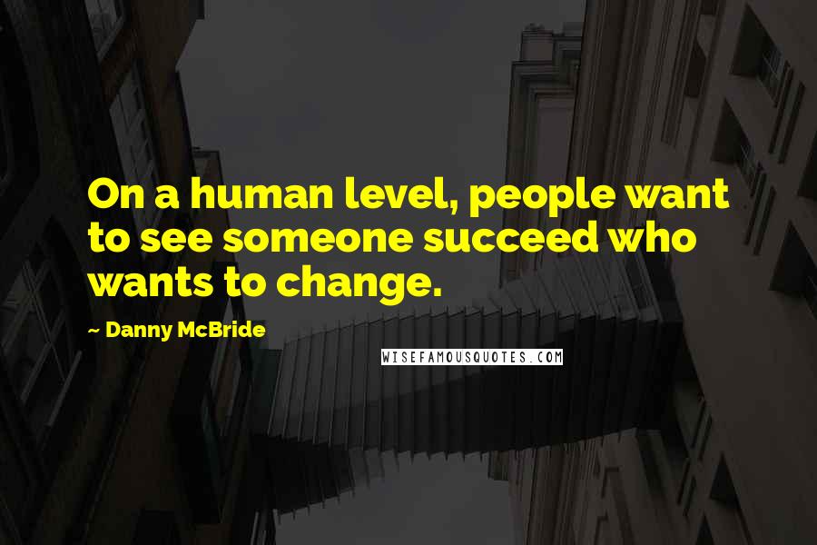 Danny McBride Quotes: On a human level, people want to see someone succeed who wants to change.