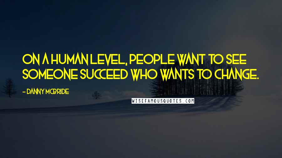 Danny McBride Quotes: On a human level, people want to see someone succeed who wants to change.