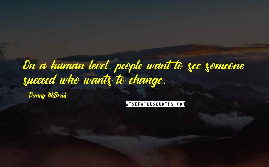 Danny McBride Quotes: On a human level, people want to see someone succeed who wants to change.