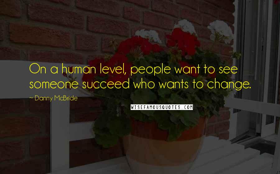 Danny McBride Quotes: On a human level, people want to see someone succeed who wants to change.