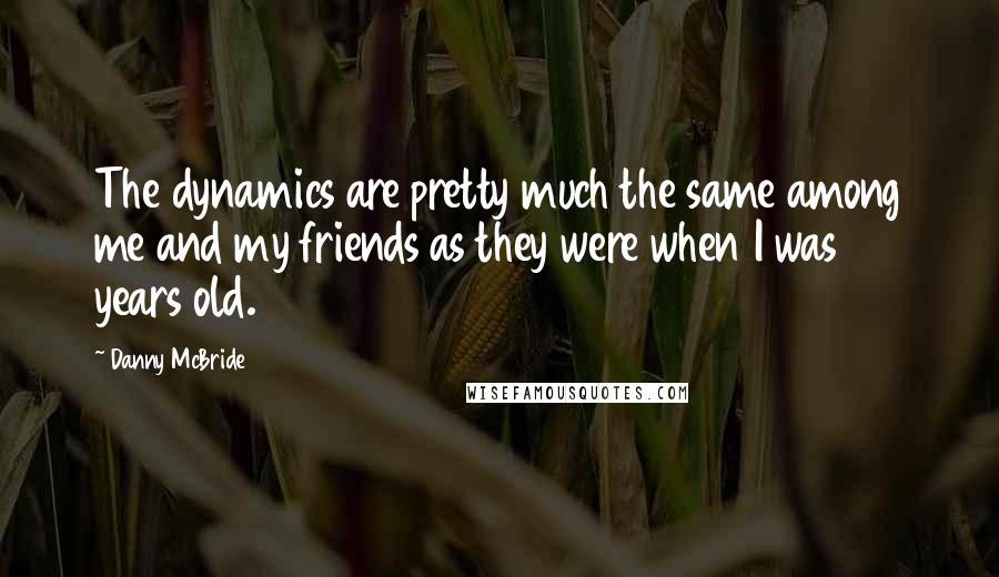 Danny McBride Quotes: The dynamics are pretty much the same among me and my friends as they were when I was 18 years old.