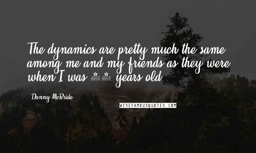 Danny McBride Quotes: The dynamics are pretty much the same among me and my friends as they were when I was 18 years old.