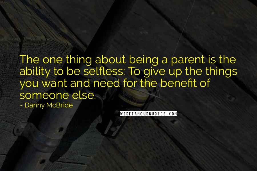 Danny McBride Quotes: The one thing about being a parent is the ability to be selfless: To give up the things you want and need for the benefit of someone else.