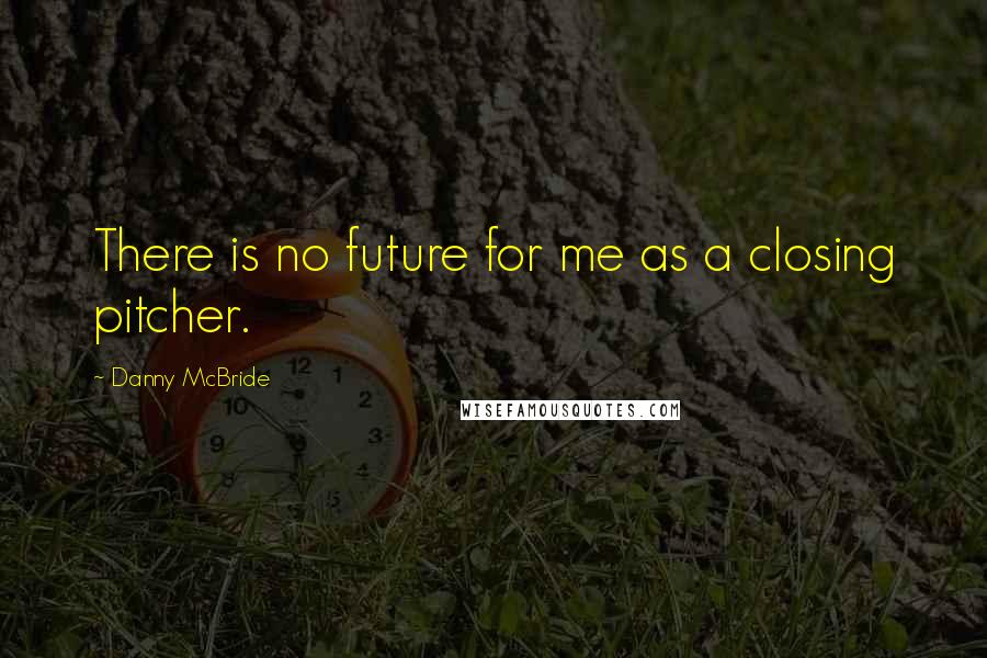 Danny McBride Quotes: There is no future for me as a closing pitcher.