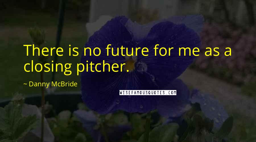 Danny McBride Quotes: There is no future for me as a closing pitcher.