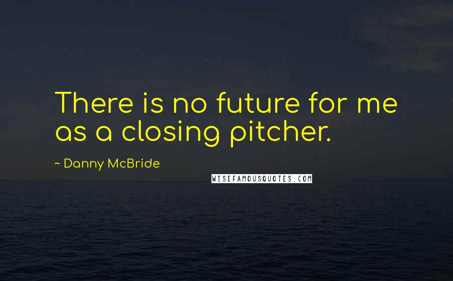 Danny McBride Quotes: There is no future for me as a closing pitcher.