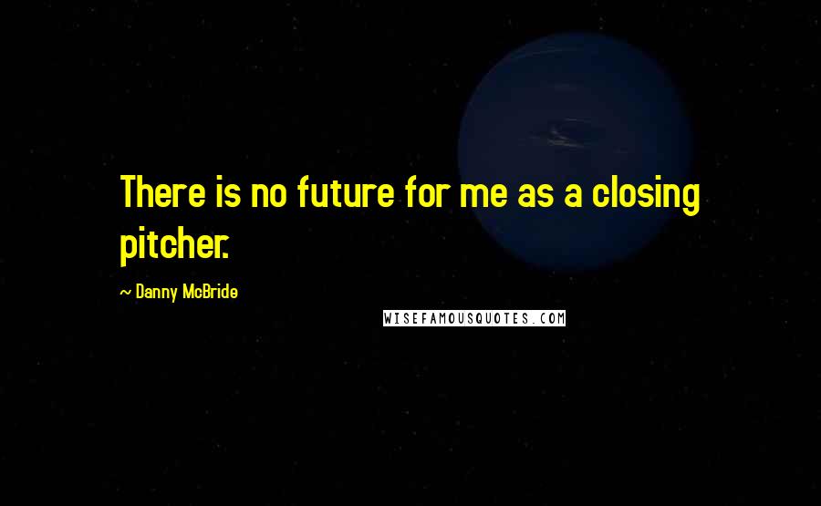 Danny McBride Quotes: There is no future for me as a closing pitcher.