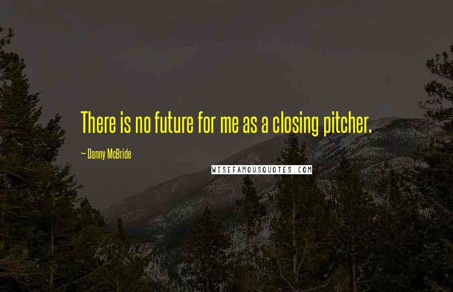 Danny McBride Quotes: There is no future for me as a closing pitcher.