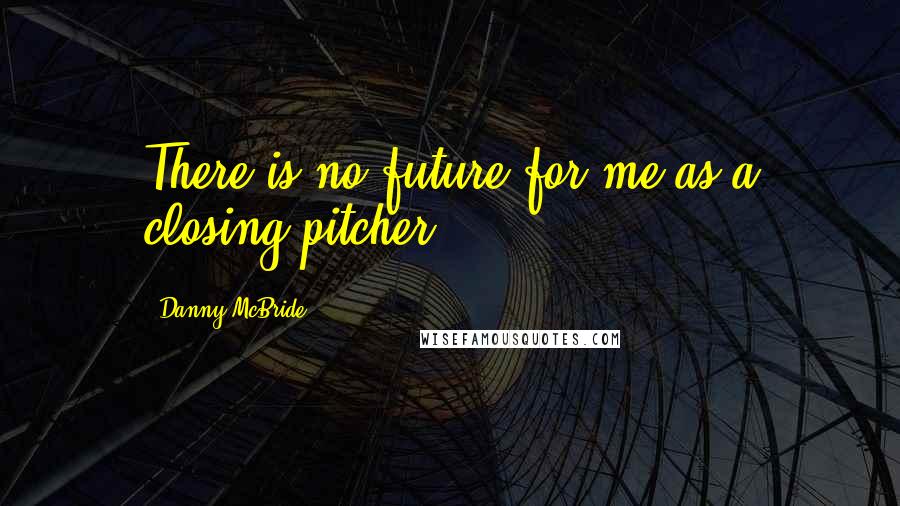 Danny McBride Quotes: There is no future for me as a closing pitcher.