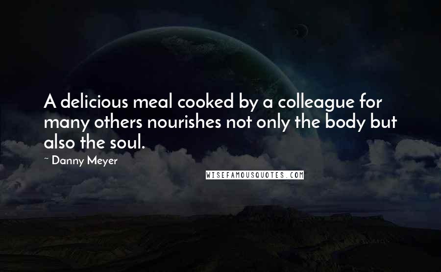 Danny Meyer Quotes: A delicious meal cooked by a colleague for many others nourishes not only the body but also the soul.