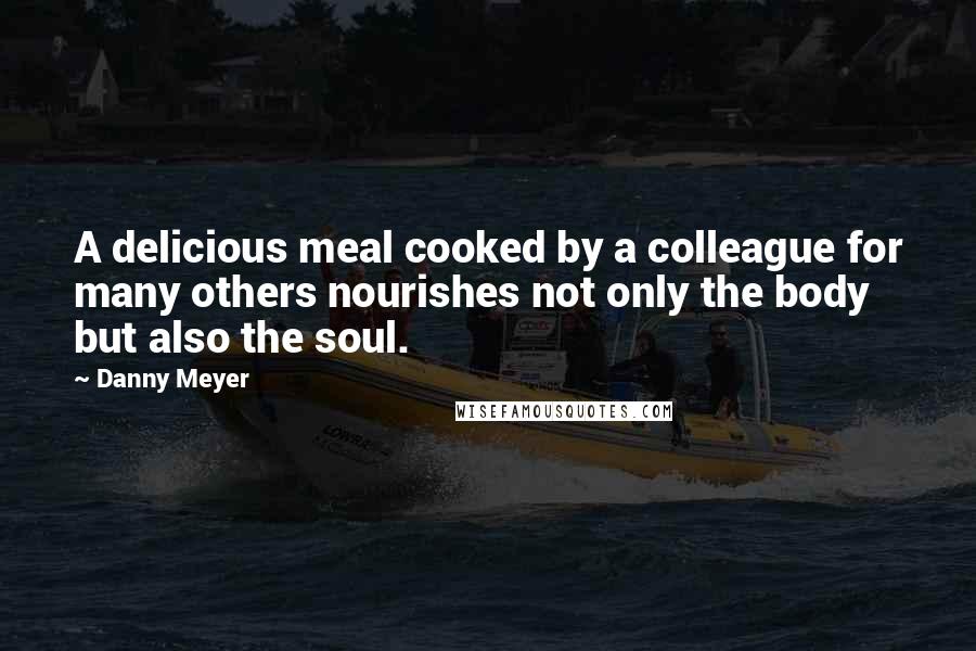 Danny Meyer Quotes: A delicious meal cooked by a colleague for many others nourishes not only the body but also the soul.