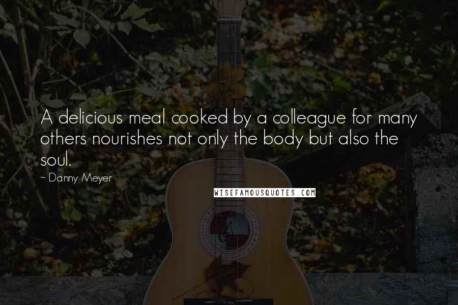 Danny Meyer Quotes: A delicious meal cooked by a colleague for many others nourishes not only the body but also the soul.