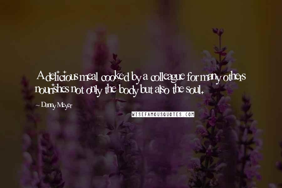 Danny Meyer Quotes: A delicious meal cooked by a colleague for many others nourishes not only the body but also the soul.