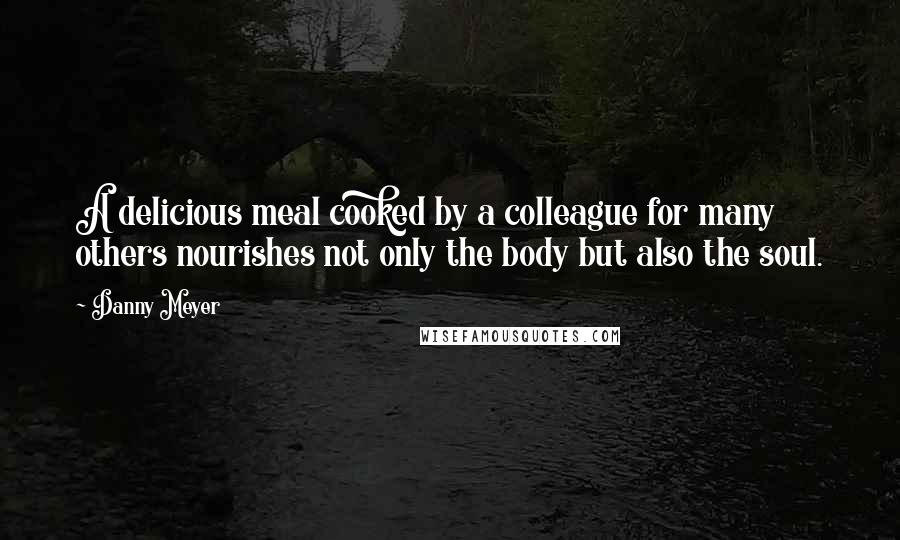 Danny Meyer Quotes: A delicious meal cooked by a colleague for many others nourishes not only the body but also the soul.