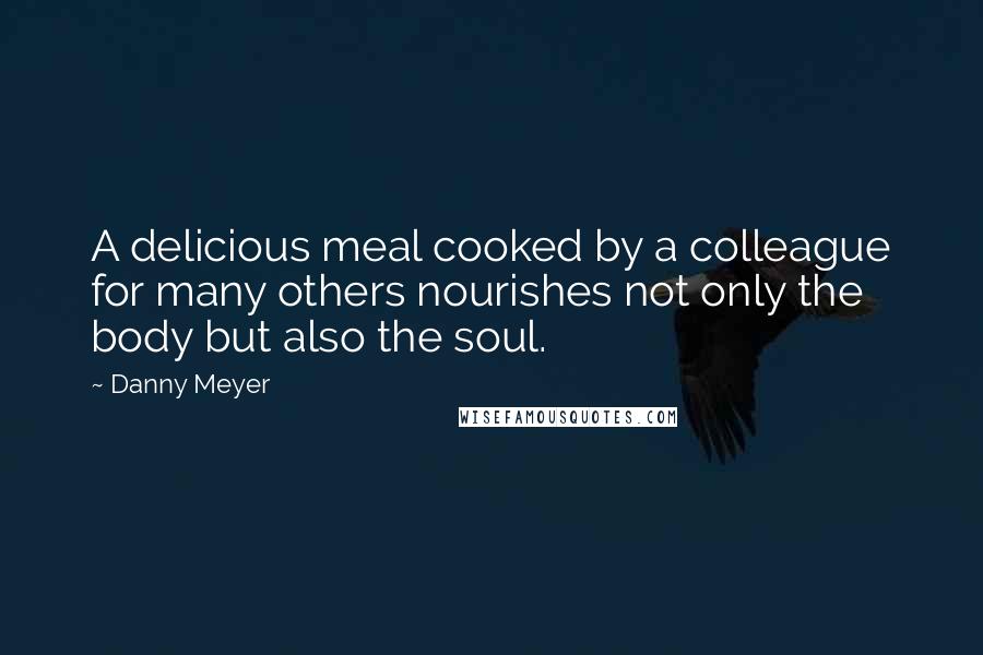 Danny Meyer Quotes: A delicious meal cooked by a colleague for many others nourishes not only the body but also the soul.