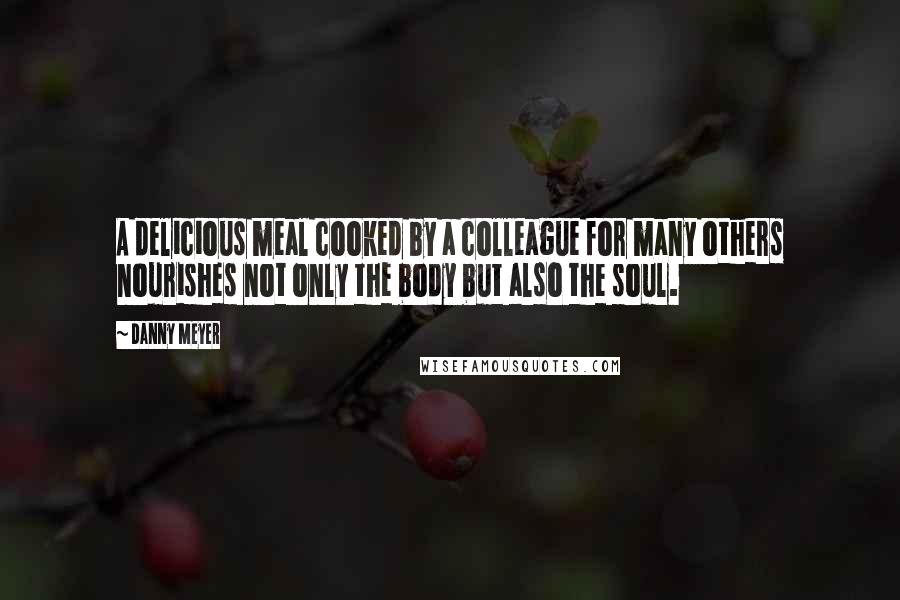 Danny Meyer Quotes: A delicious meal cooked by a colleague for many others nourishes not only the body but also the soul.