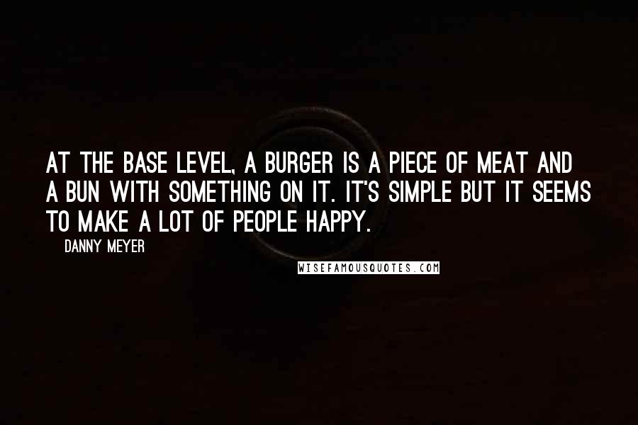 Danny Meyer Quotes: At the base level, a burger is a piece of meat and a bun with something on it. It's simple but it seems to make a lot of people happy.