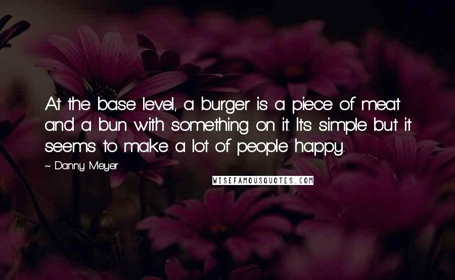 Danny Meyer Quotes: At the base level, a burger is a piece of meat and a bun with something on it. It's simple but it seems to make a lot of people happy.