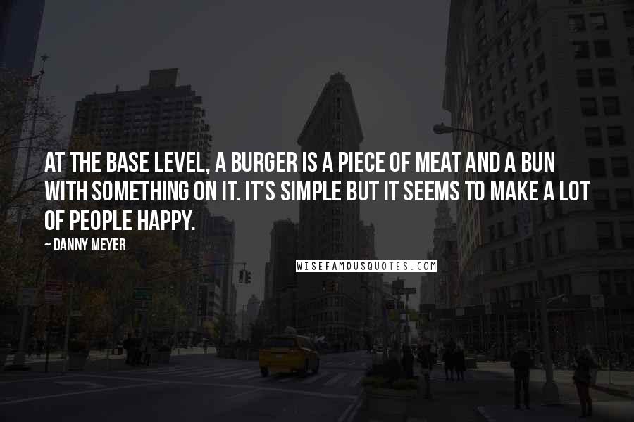 Danny Meyer Quotes: At the base level, a burger is a piece of meat and a bun with something on it. It's simple but it seems to make a lot of people happy.