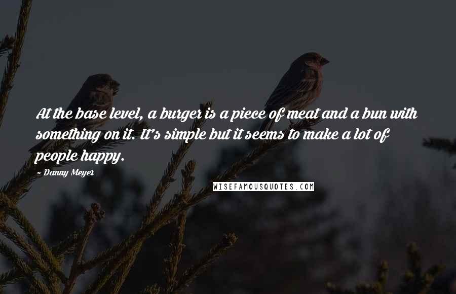 Danny Meyer Quotes: At the base level, a burger is a piece of meat and a bun with something on it. It's simple but it seems to make a lot of people happy.