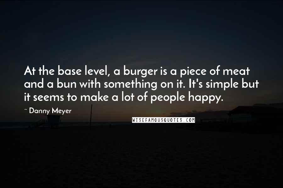 Danny Meyer Quotes: At the base level, a burger is a piece of meat and a bun with something on it. It's simple but it seems to make a lot of people happy.