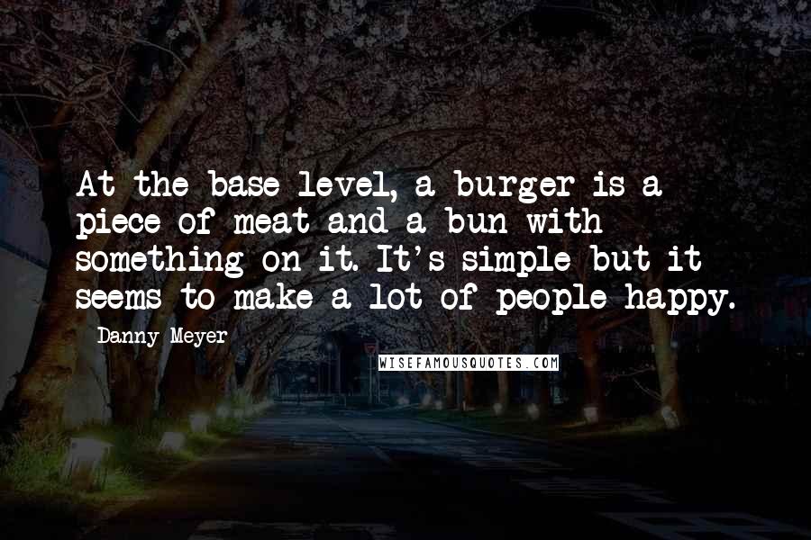 Danny Meyer Quotes: At the base level, a burger is a piece of meat and a bun with something on it. It's simple but it seems to make a lot of people happy.