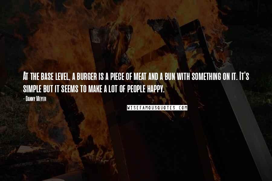 Danny Meyer Quotes: At the base level, a burger is a piece of meat and a bun with something on it. It's simple but it seems to make a lot of people happy.
