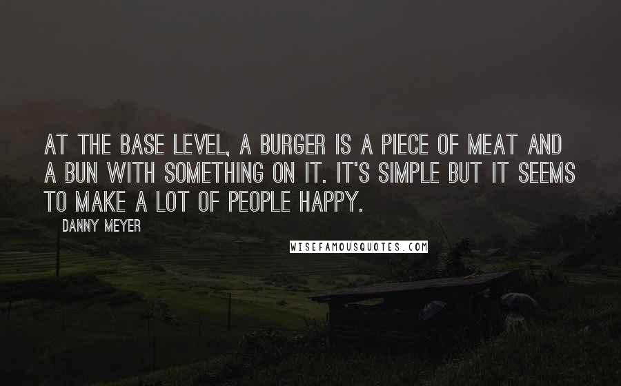 Danny Meyer Quotes: At the base level, a burger is a piece of meat and a bun with something on it. It's simple but it seems to make a lot of people happy.