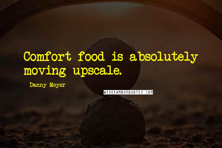 Danny Meyer Quotes: Comfort food is absolutely moving upscale.