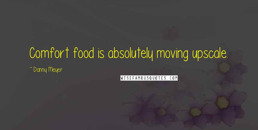 Danny Meyer Quotes: Comfort food is absolutely moving upscale.
