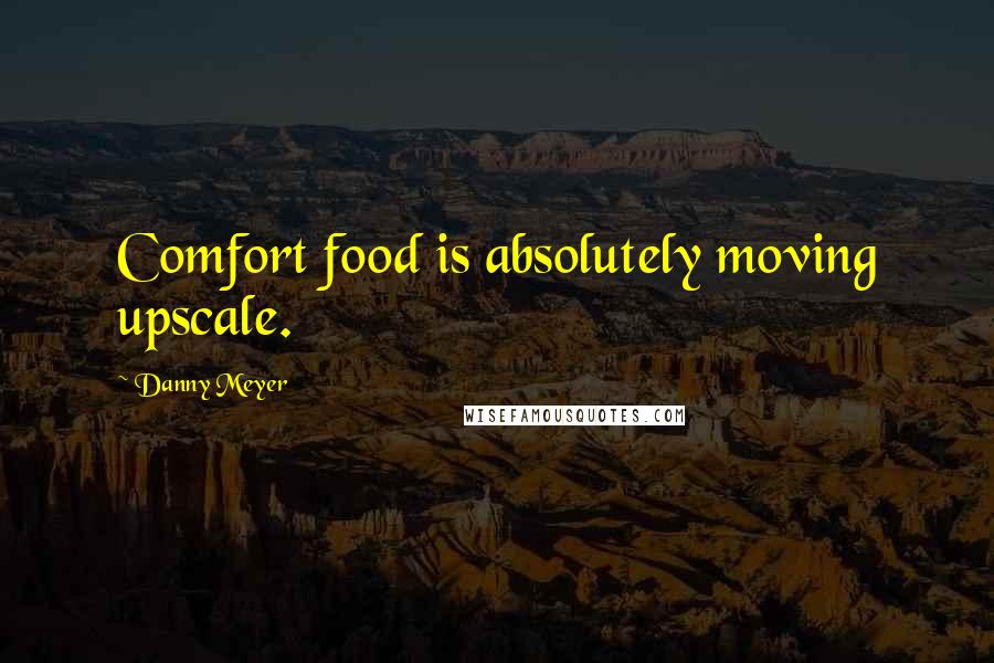 Danny Meyer Quotes: Comfort food is absolutely moving upscale.