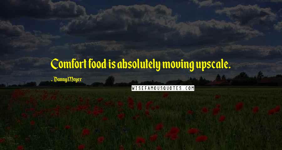 Danny Meyer Quotes: Comfort food is absolutely moving upscale.
