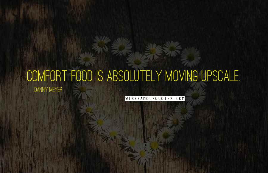 Danny Meyer Quotes: Comfort food is absolutely moving upscale.