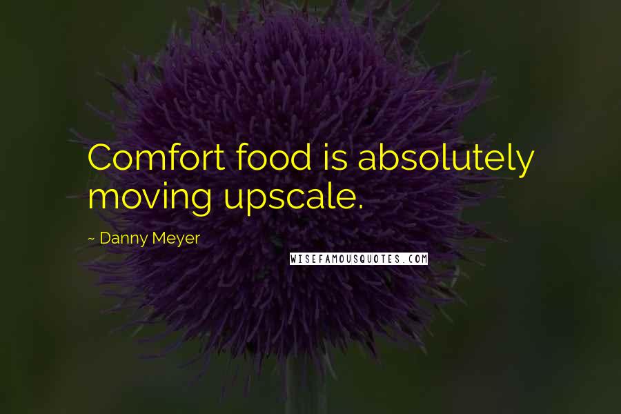 Danny Meyer Quotes: Comfort food is absolutely moving upscale.