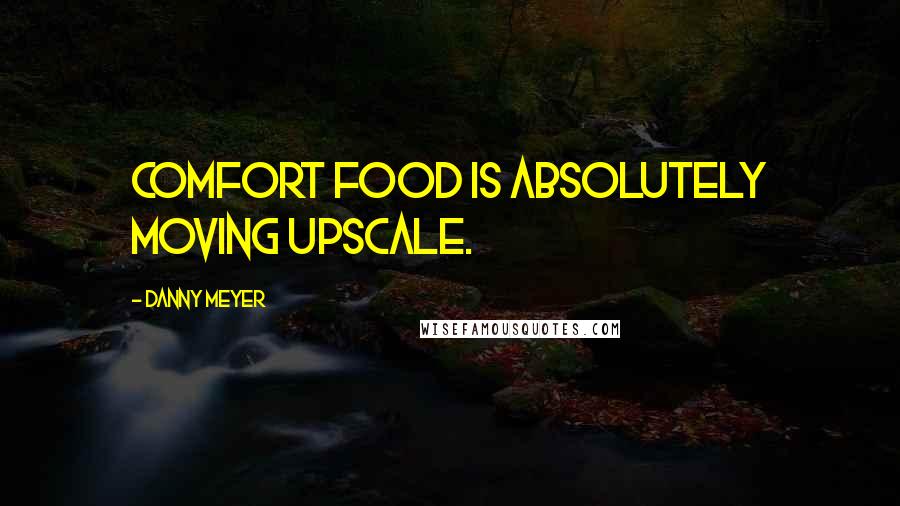 Danny Meyer Quotes: Comfort food is absolutely moving upscale.