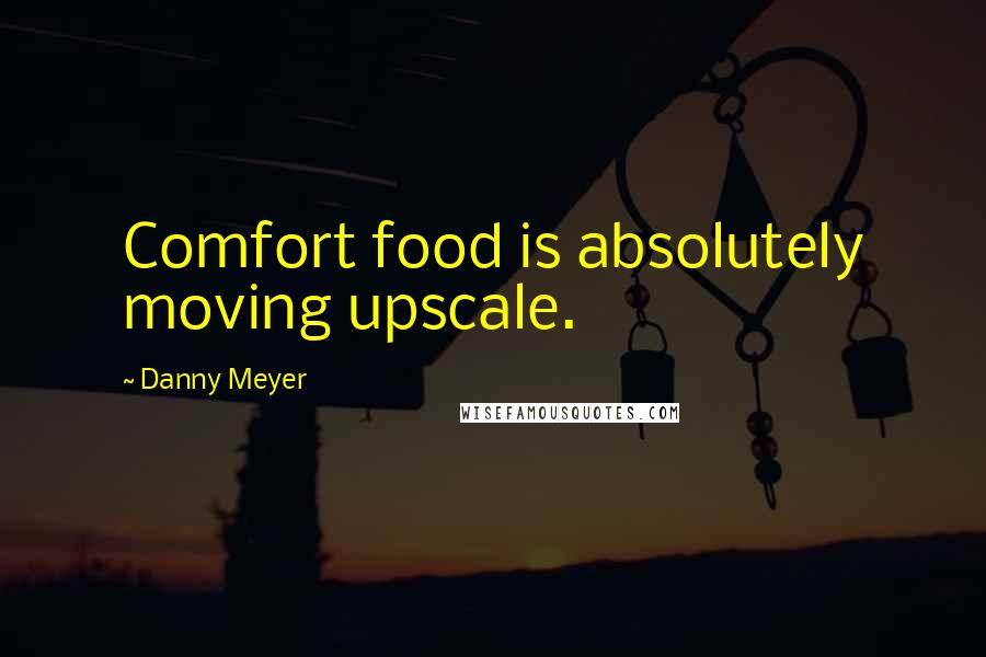 Danny Meyer Quotes: Comfort food is absolutely moving upscale.