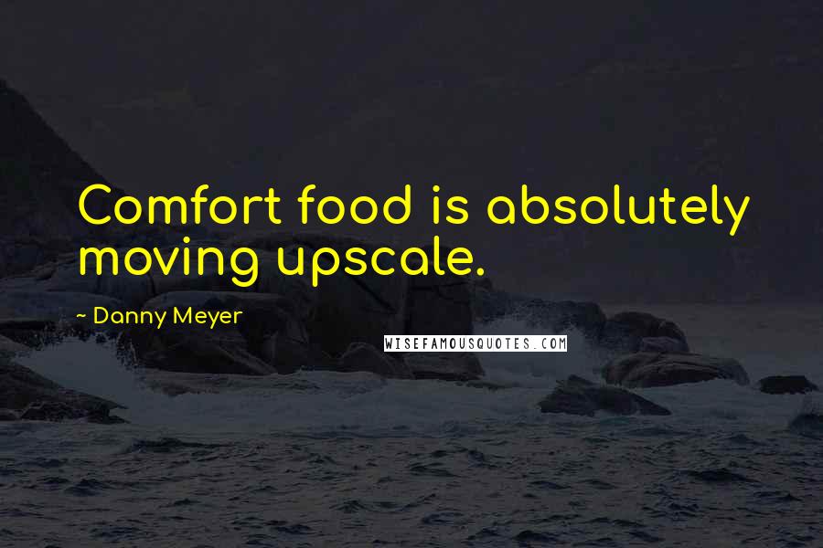 Danny Meyer Quotes: Comfort food is absolutely moving upscale.