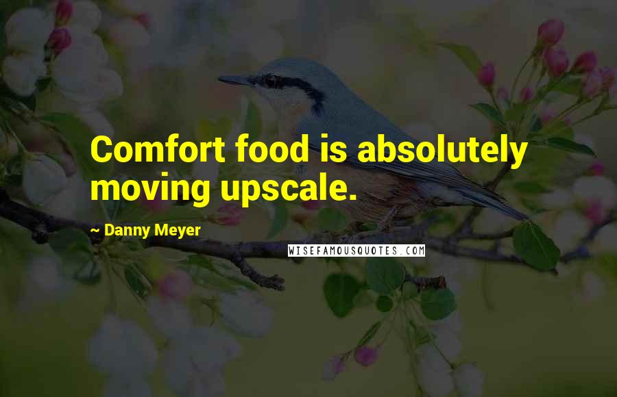 Danny Meyer Quotes: Comfort food is absolutely moving upscale.
