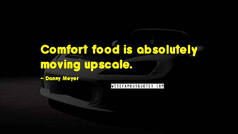 Danny Meyer Quotes: Comfort food is absolutely moving upscale.
