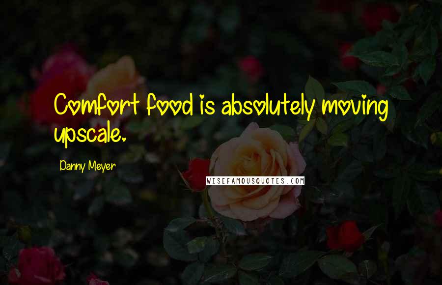 Danny Meyer Quotes: Comfort food is absolutely moving upscale.
