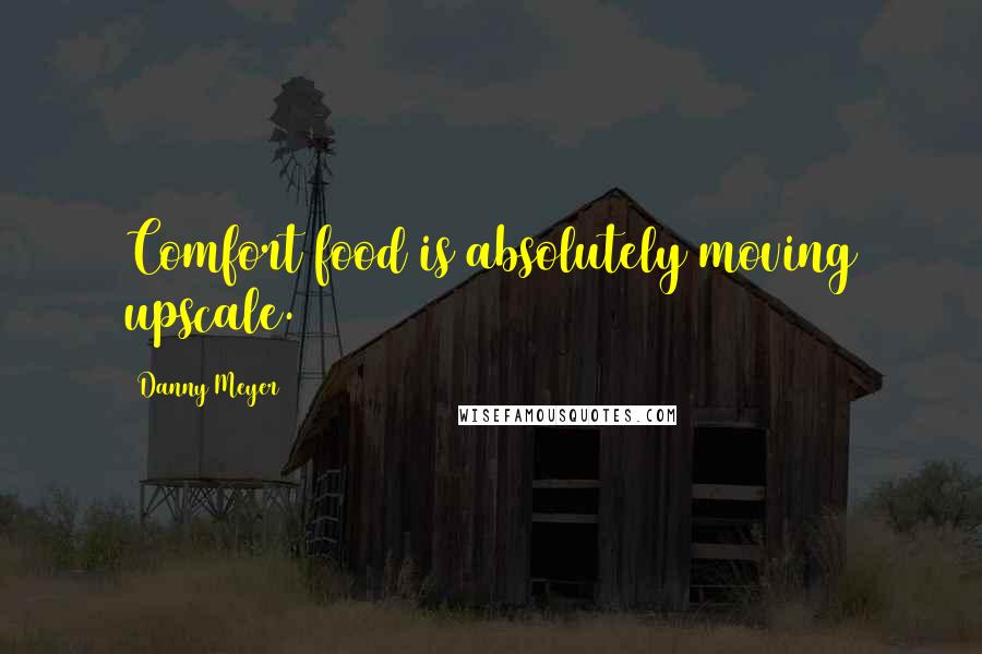 Danny Meyer Quotes: Comfort food is absolutely moving upscale.